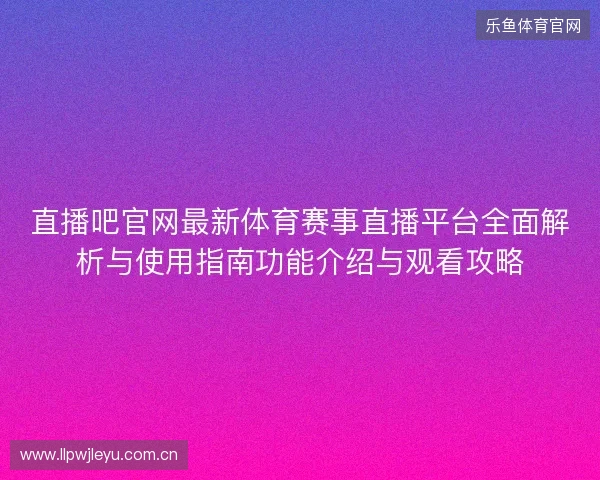 直播吧官网最新体育赛事直播平台全面解析与使用指南功能介绍与观看攻略
