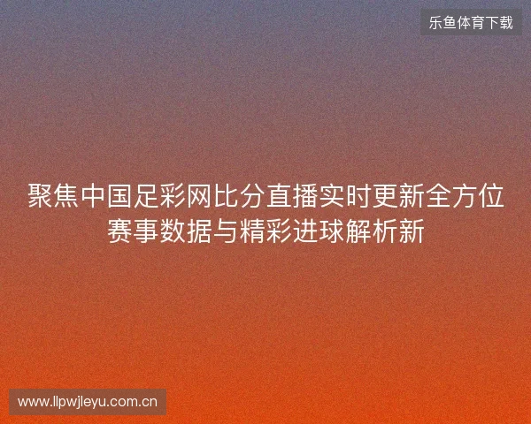 聚焦中国足彩网比分直播实时更新全方位赛事数据与精彩进球解析新